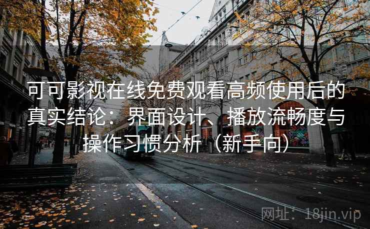 可可影视在线免费观看高频使用后的真实结论：界面设计、播放流畅度与操作习惯分析（新手向）