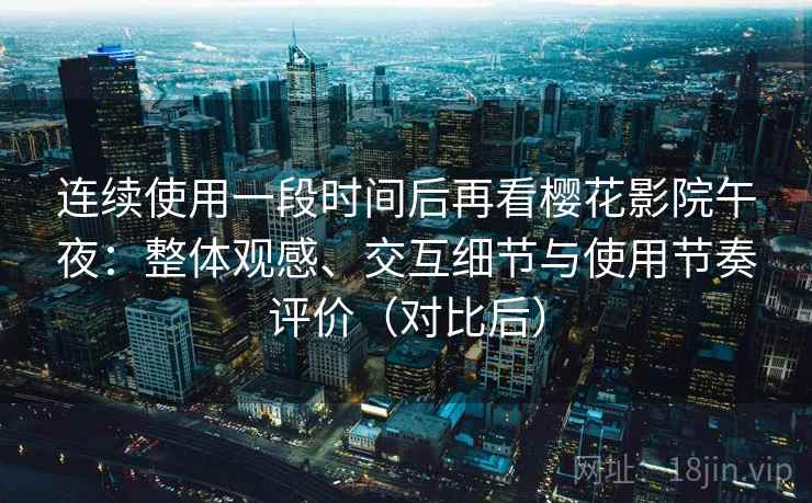 连续使用一段时间后再看樱花影院午夜：整体观感、交互细节与使用节奏评价（对比后）