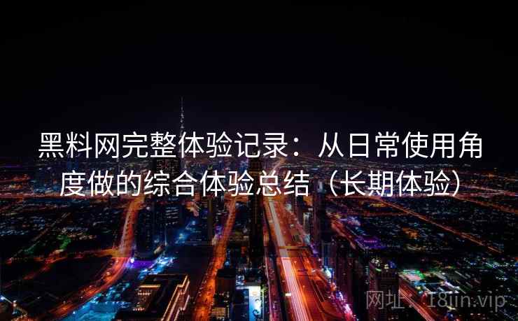 黑料网完整体验记录：从日常使用角度做的综合体验总结（长期体验）