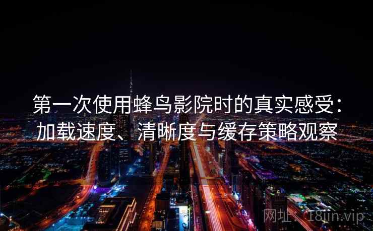 第一次使用蜂鸟影院时的真实感受：加载速度、清晰度与缓存策略观察