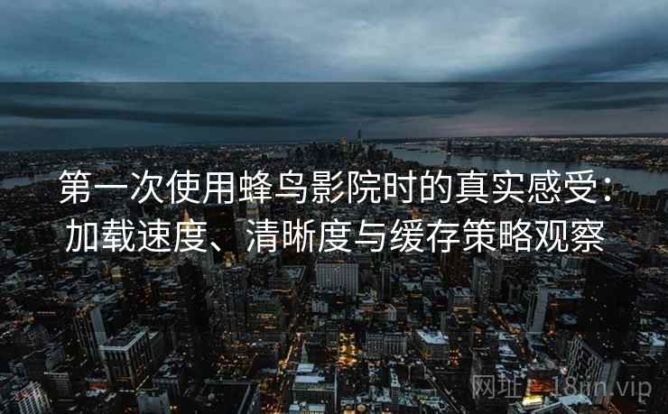 第一次使用蜂鸟影院时的真实感受：加载速度、清晰度与缓存策略观察