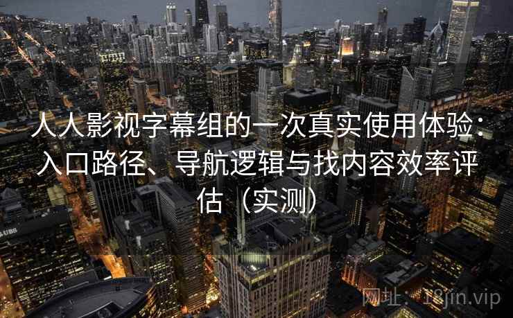人人影视字幕组的一次真实使用体验：入口路径、导航逻辑与找内容效率评估（实测）