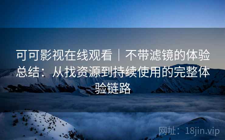 可可影视在线观看｜不带滤镜的体验总结：从找资源到持续使用的完整体验链路