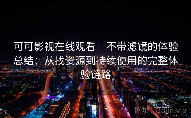 可可影视在线观看｜不带滤镜的体验总结：从找资源到持续使用的完整体验链路