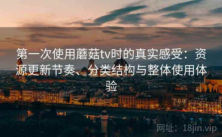 第一次使用蘑菇tv时的真实感受：资源更新节奏、分类结构与整体使用体验