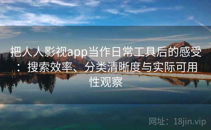 把人人影视app当作日常工具后的感受：搜索效率、分类清晰度与实际可用性观察