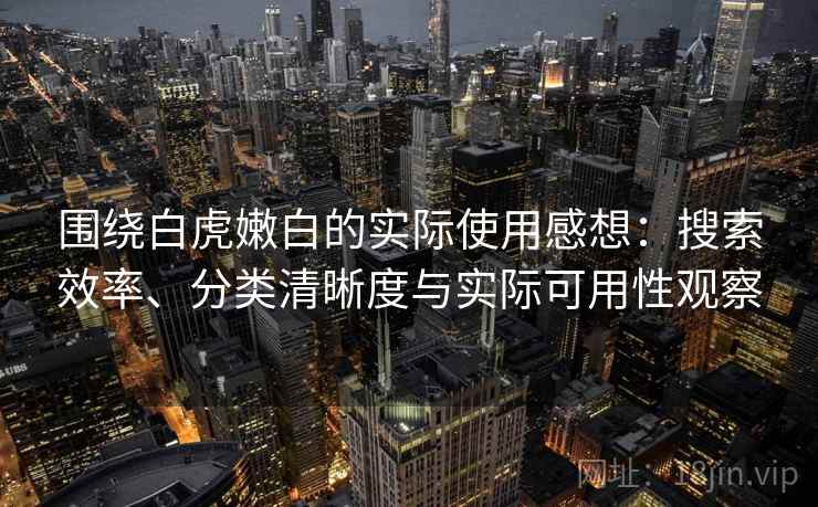 围绕白虎嫩白的实际使用感想：搜索效率、分类清晰度与实际可用性观察