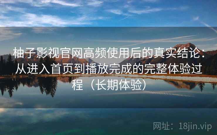 柚子影视官网高频使用后的真实结论：从进入首页到播放完成的完整体验过程（长期体验）