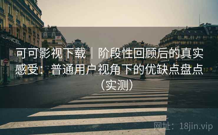 可可影视下载｜阶段性回顾后的真实感受：普通用户视角下的优缺点盘点（实测）
