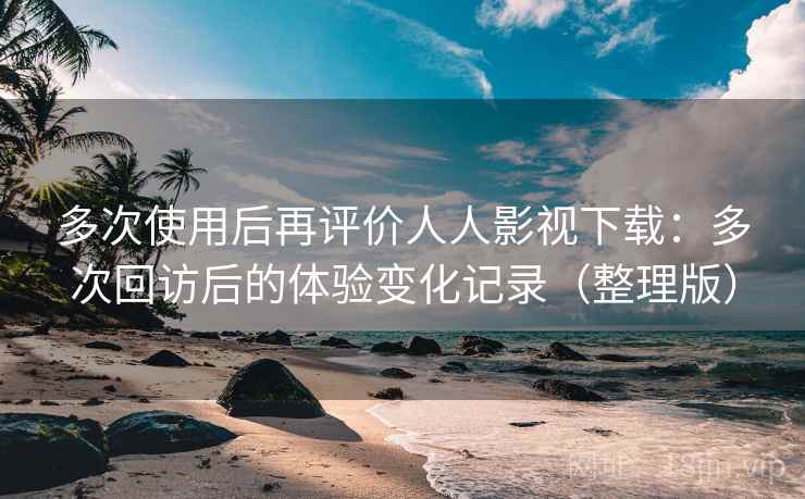 多次使用后再评价人人影视下载：多次回访后的体验变化记录（整理版）