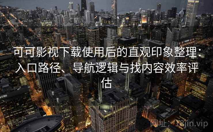 可可影视下载使用后的直观印象整理：入口路径、导航逻辑与找内容效率评估