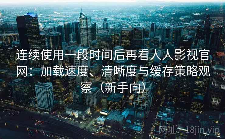 连续使用一段时间后再看人人影视官网：加载速度、清晰度与缓存策略观察（新手向）