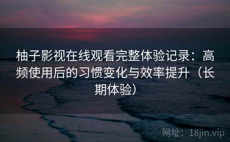 柚子影视在线观看完整体验记录：高频使用后的习惯变化与效率提升（长期体验）