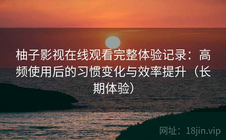 柚子影视在线观看完整体验记录：高频使用后的习惯变化与效率提升（长期体验）