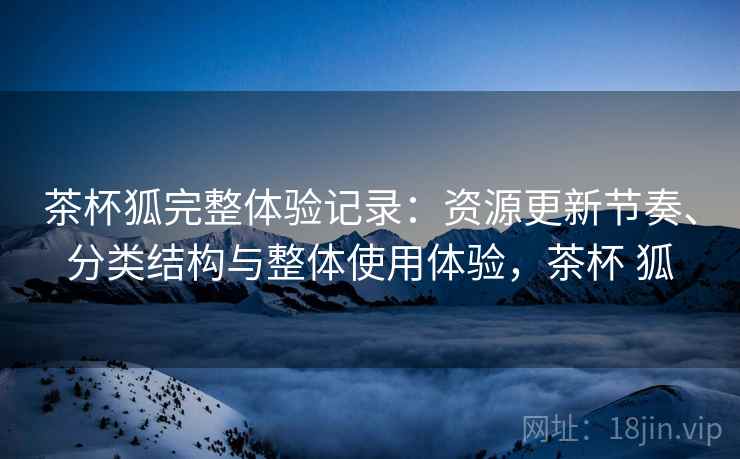 茶杯狐完整体验记录：资源更新节奏、分类结构与整体使用体验，茶杯 狐