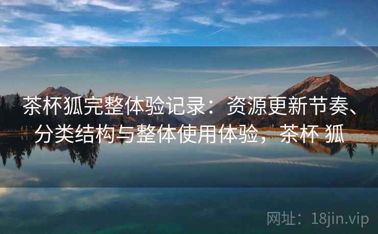 茶杯狐完整体验记录：资源更新节奏、分类结构与整体使用体验，茶杯 狐