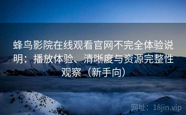 蜂鸟影院在线观看官网不完全体验说明：播放体验、清晰度与资源完整性观察（新手向）
