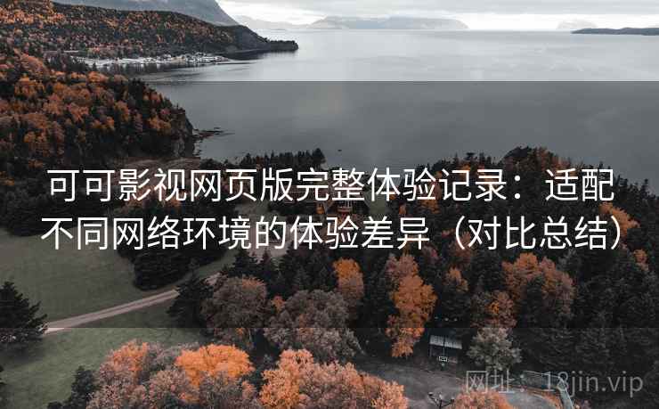 可可影视网页版完整体验记录：适配不同网络环境的体验差异（对比总结）