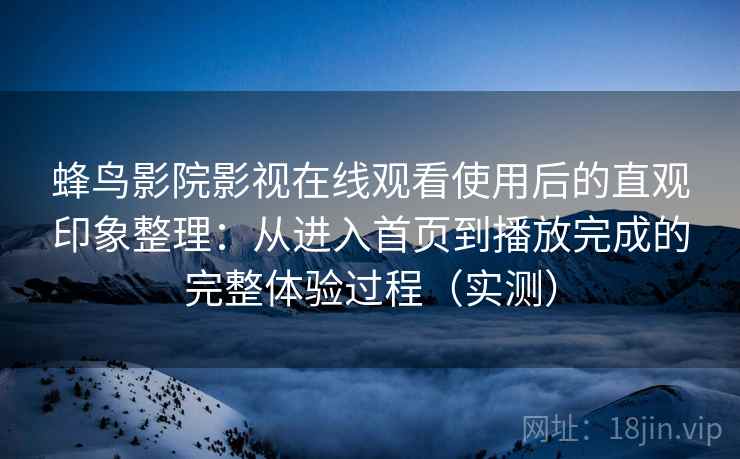 蜂鸟影院影视在线观看使用后的直观印象整理：从进入首页到播放完成的完整体验过程（实测）