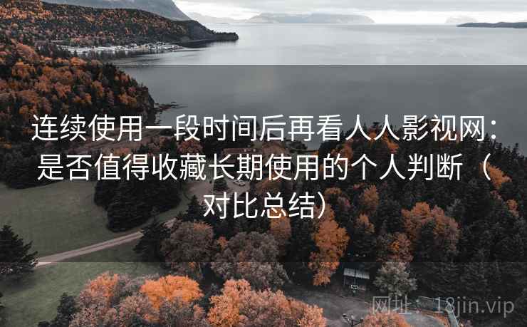 连续使用一段时间后再看人人影视网:是否值得收藏长期使用的个人判断(对比总结) 连续使用一段时间后再看人人影视网:是否值得收藏长期使用的个人判断(对比总结)