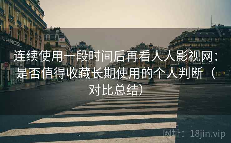 连续使用一段时间后再看人人影视网:是否值得收藏长期使用的个人判断(对比总结) 连续使用一段时间后再看人人影视网:是否值得收藏长期使用的个人判断(对比总结)
