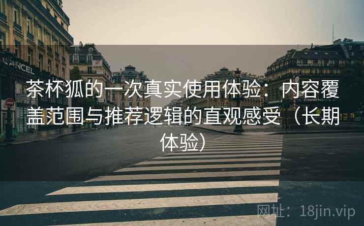 茶杯狐的一次真实使用体验:内容覆盖范围与推荐逻辑的直观感受(长期体验) 茶杯狐的一次真实使用体验:内容覆盖范围与推荐逻辑的直观感受(长期体验)