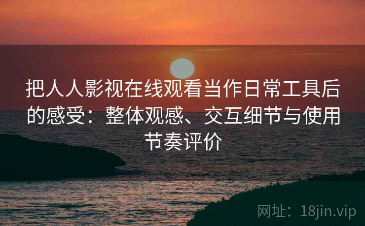 把人人影视在线观看当作日常工具后的感受：整体观感、交互细节与使用节奏评价