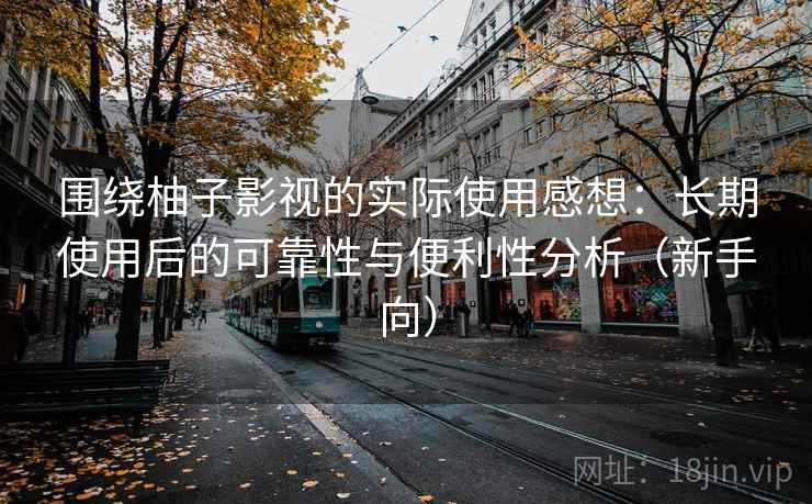 围绕柚子影视的实际使用感想：长期使用后的可靠性与便利性分析（新手向）