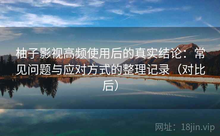 柚子影视高频使用后的真实结论：常见问题与应对方式的整理记录（对比后）