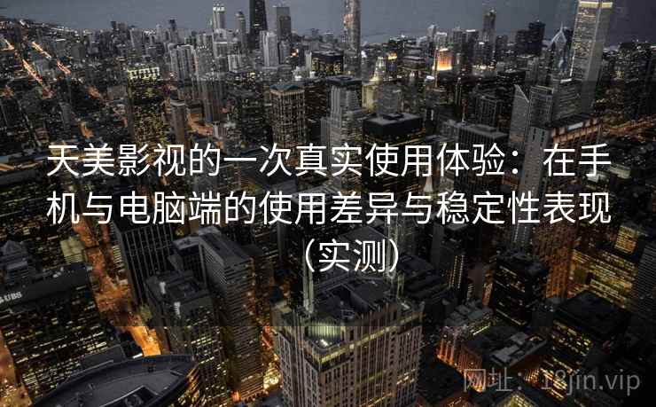 天美影视的一次真实使用体验：在手机与电脑端的使用差异与稳定性表现（实测）