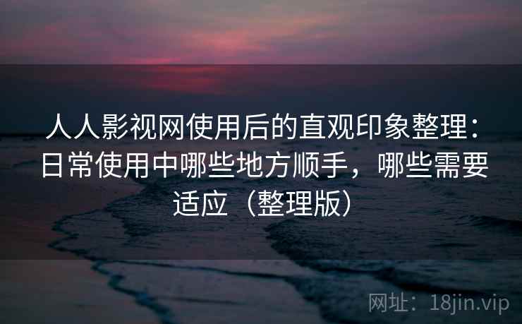 人人影视网使用后的直观印象整理：日常使用中哪些地方顺手，哪些需要适应（整理版）