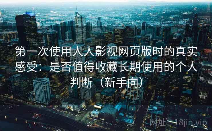 第一次使用人人影视网页版时的真实感受：是否值得收藏长期使用的个人判断（新手向）