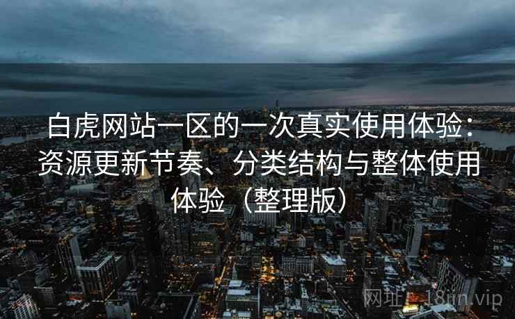 白虎网站一区的一次真实使用体验：资源更新节奏、分类结构与整体使用体验（整理版）