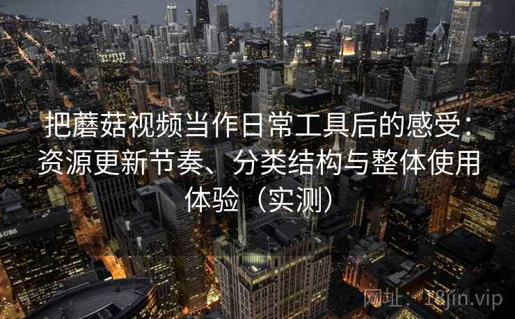 把蘑菇视频当作日常工具后的感受：资源更新节奏、分类结构与整体使用体验（实测）