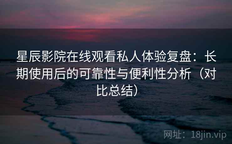 星辰影院在线观看私人体验复盘：长期使用后的可靠性与便利性分析（对比总结）