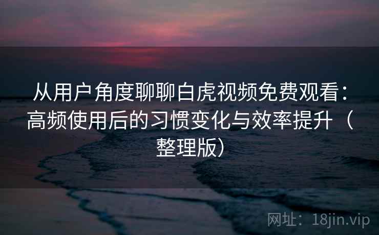 从用户角度聊聊白虎视频免费观看：高频使用后的习惯变化与效率提升（整理版）