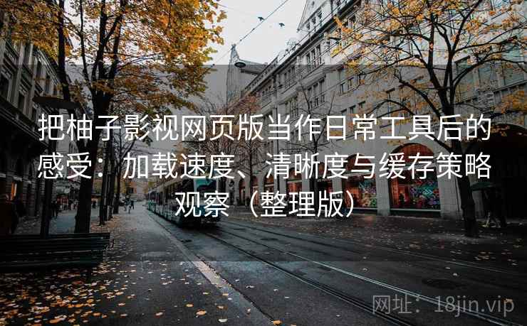 把柚子影视网页版当作日常工具后的感受：加载速度、清晰度与缓存策略观察（整理版）