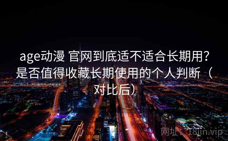 age动漫 官网到底适不适合长期用？是否值得收藏长期使用的个人判断（对比后）