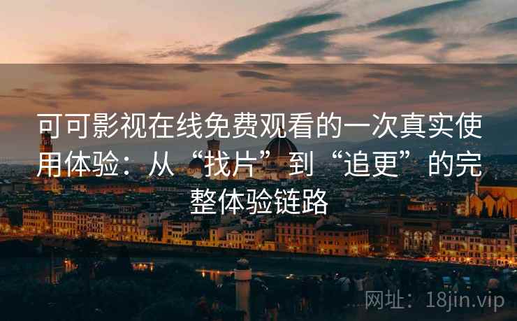 可可影视在线免费观看的一次真实使用体验：从“找片”到“追更”的完整体验链路