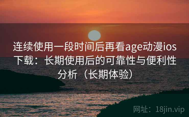 连续使用一段时间后再看age动漫ios下载：长期使用后的可靠性与便利性分析（长期体验）