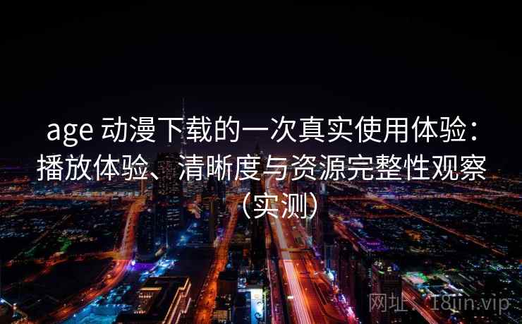 age 动漫下载的一次真实使用体验：播放体验、清晰度与资源完整性观察（实测）