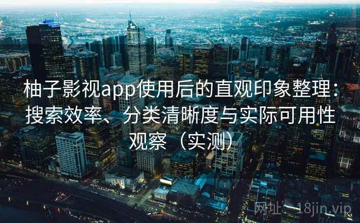 柚子影视app使用后的直观印象整理：搜索效率、分类清晰度与实际可用性观察（实测）
