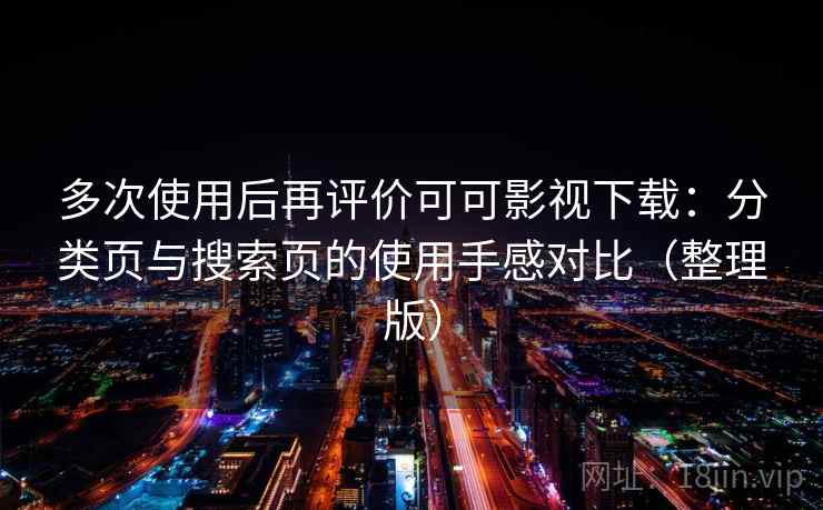 多次使用后再评价可可影视下载：分类页与搜索页的使用手感对比（整理版）