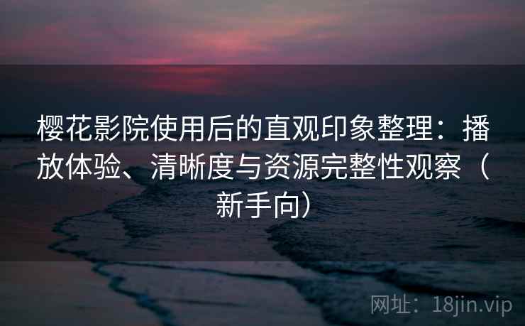 樱花影院使用后的直观印象整理：播放体验、清晰度与资源完整性观察（新手向）