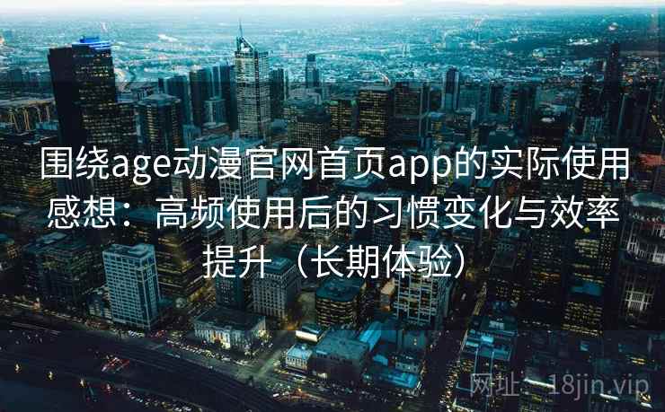 围绕age动漫官网首页app的实际使用感想：高频使用后的习惯变化与效率提升（长期体验）