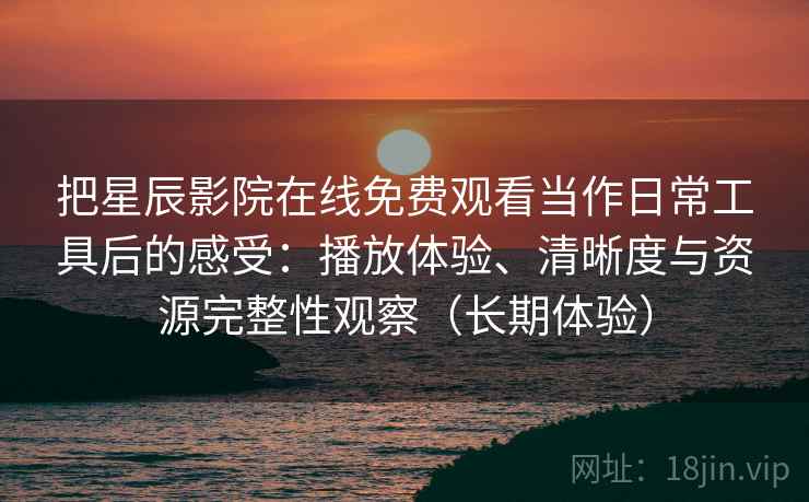 把星辰影院在线免费观看当作日常工具后的感受：播放体验、清晰度与资源完整性观察（长期体验）