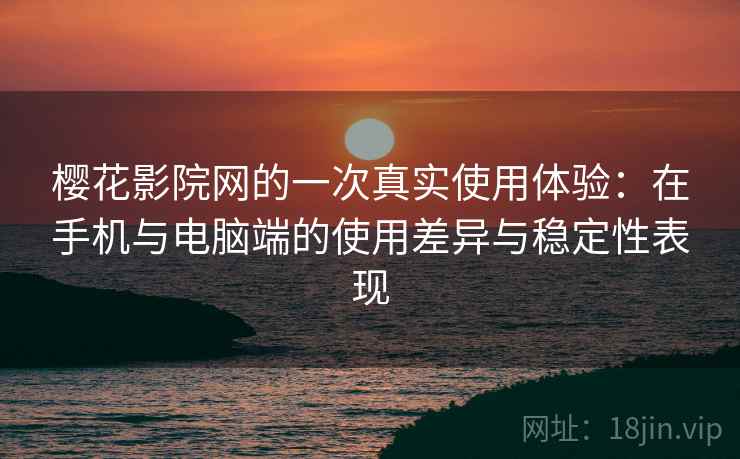 樱花影院网的一次真实使用体验：在手机与电脑端的使用差异与稳定性表现