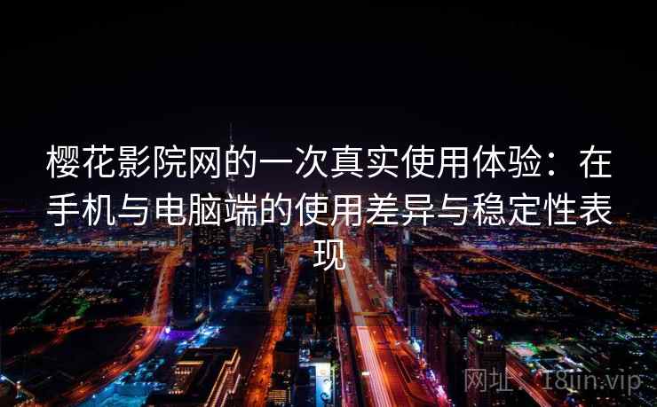 樱花影院网的一次真实使用体验：在手机与电脑端的使用差异与稳定性表现