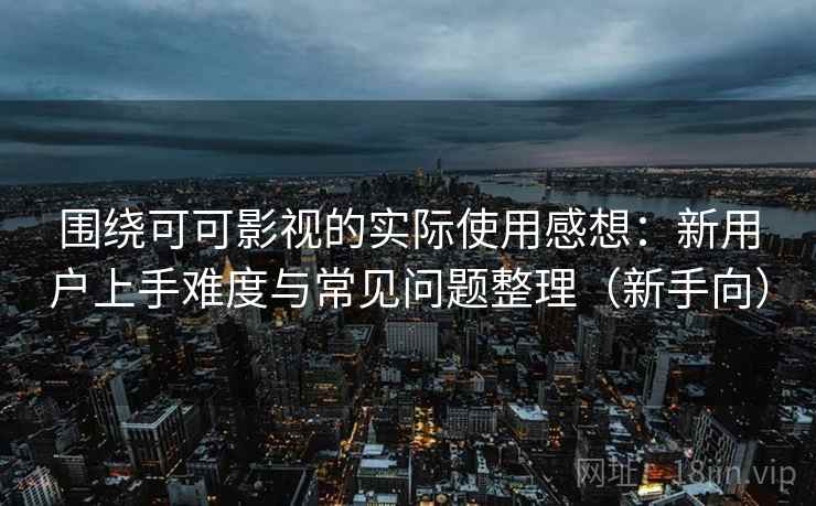 围绕可可影视的实际使用感想：新用户上手难度与常见问题整理（新手向）