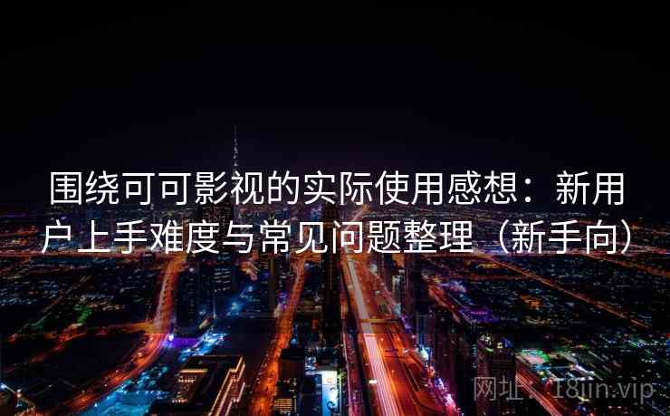 围绕可可影视的实际使用感想：新用户上手难度与常见问题整理（新手向）